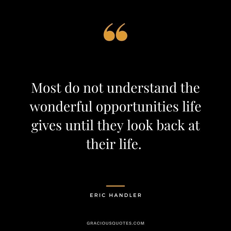 Most do not understand the wonderful opportunities life gives until they look back at their life. - Eric Handler