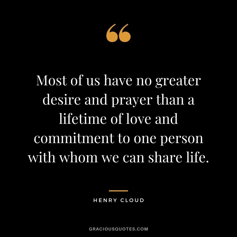 Most of us have no greater desire and prayer than a lifetime of love and commitment to one person with whom we can share life. - Henry Cloud