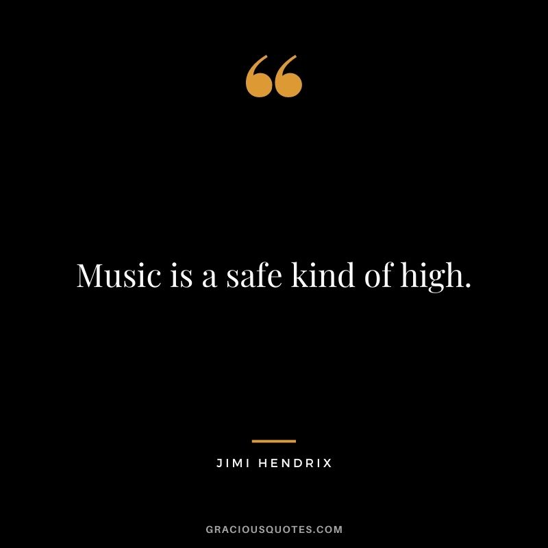 Music is a safe kind of high.