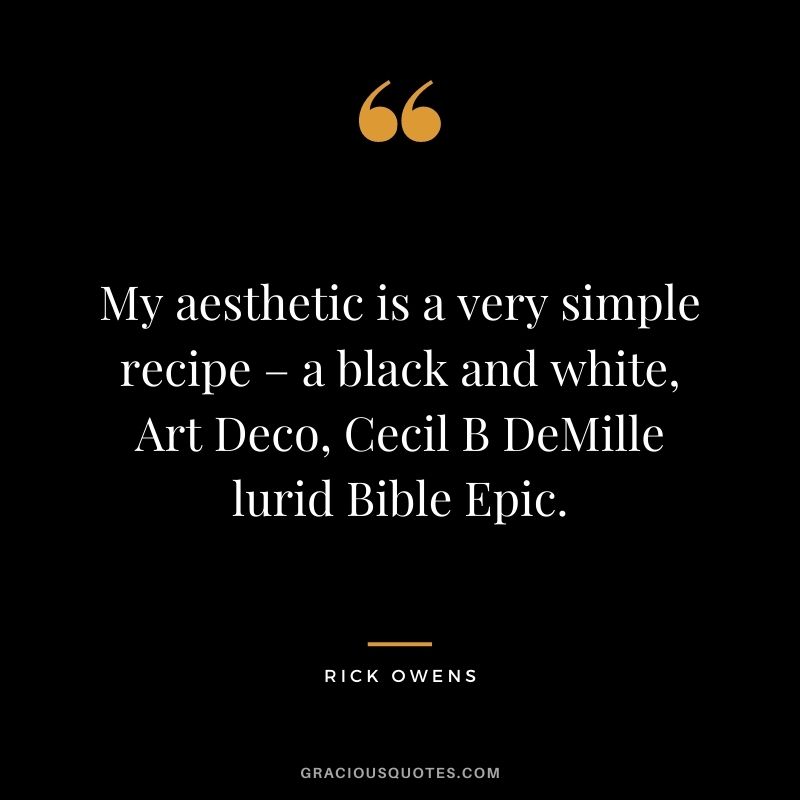 My aesthetic is a very simple recipe – a black and white, Art Deco, Cecil B DeMille lurid Bible Epic.