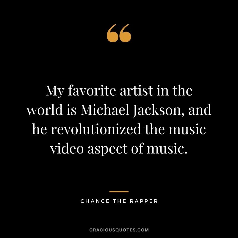 My favorite artist in the world is Michael Jackson, and he revolutionized the music video aspect of music.