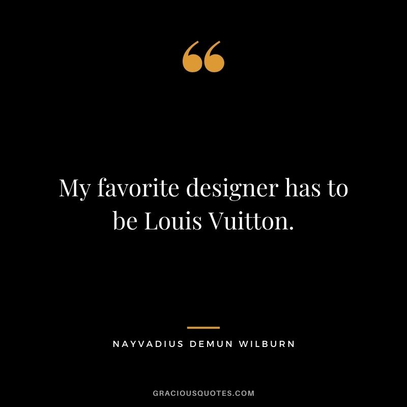 My favorite designer has to be Louis Vuitton.