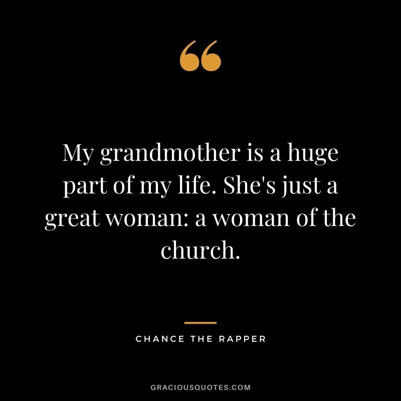 My grandmother is a huge part of my life. She's just a great woman a woman of the church.