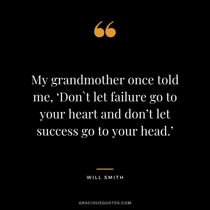 My grandmother once told me, ‘Don`t let failure go to your heart and don’t let success go to your head.’ ― Will Smith
