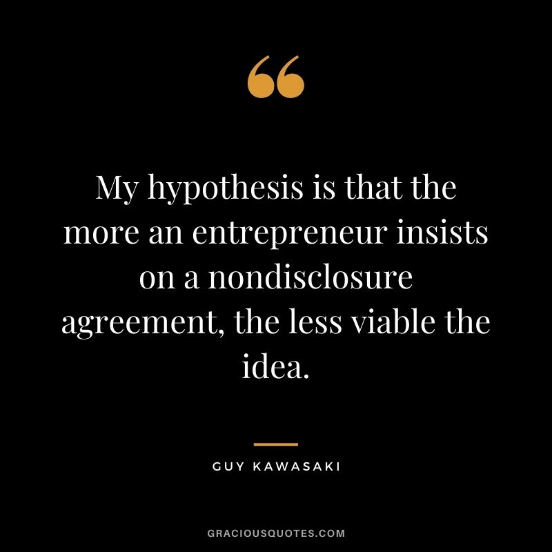 My hypothesis is that the more an entrepreneur insists on a nondisclosure agreement, the less viable the idea.