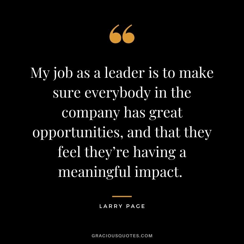 My job as a leader is to make sure everybody in the company has great opportunities, and that they feel they’re having a meaningful impact. - Larry Page