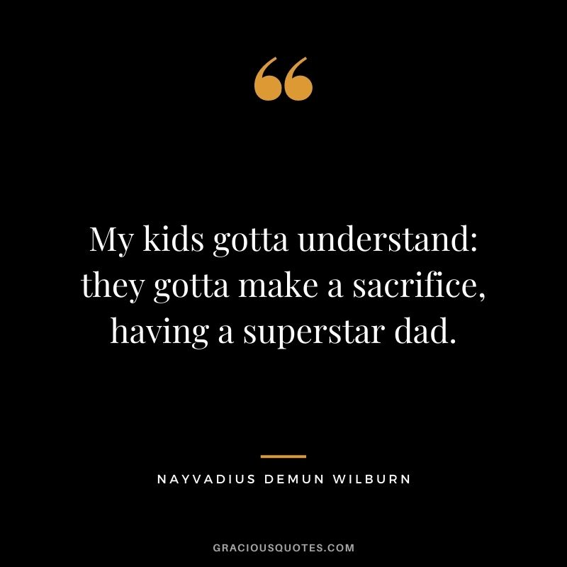 My kids gotta understand they gotta make a sacrifice, having a superstar dad.