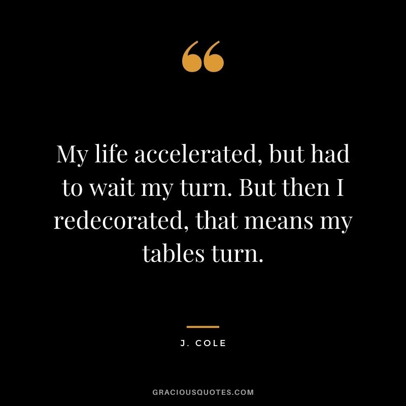 My life accelerated, but had to wait my turn. But then I redecorated, that means my tables turn.