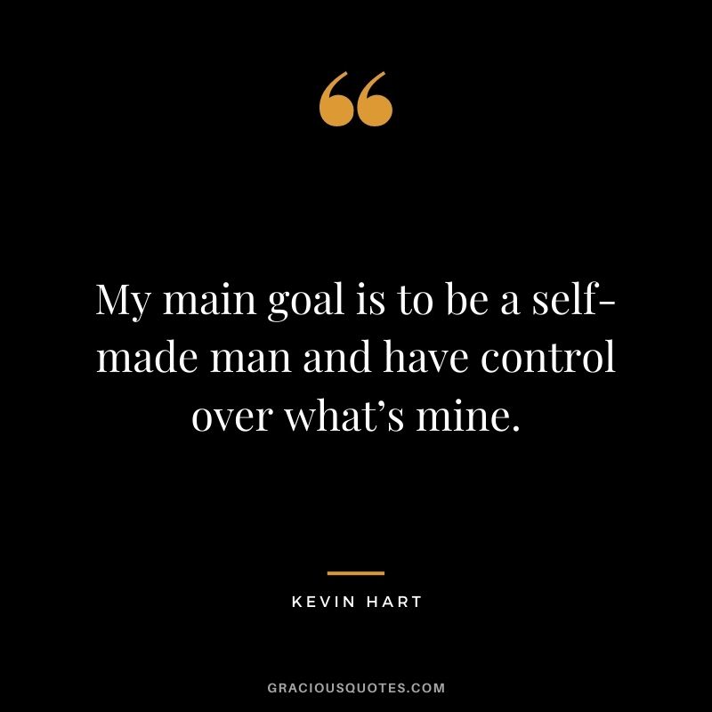 My main goal is to be a self-made man and have control over what’s mine.