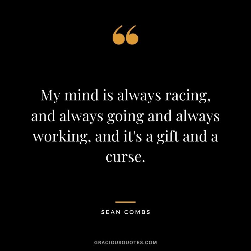 My mind is always racing, and always going and always working, and it's a gift and a curse.