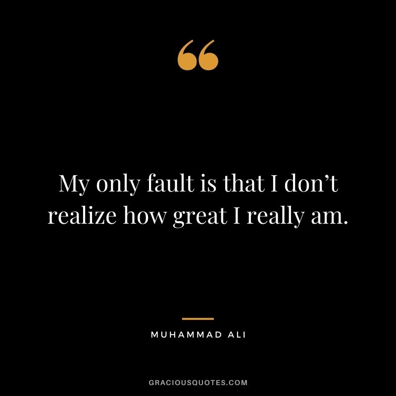 My only fault is that I don’t realize how great I really am.