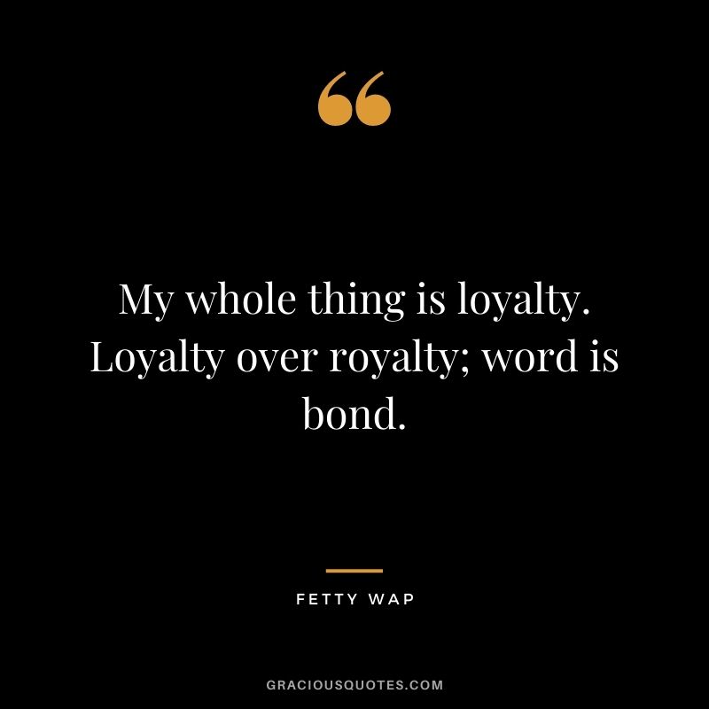 My whole thing is loyalty. Loyalty over royalty; word is bond. - Fetty Wap