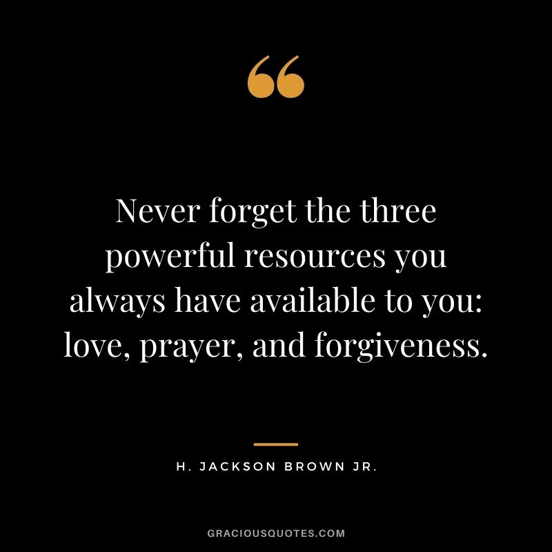 Never forget the three powerful resources you always have available to you: love, prayer, and forgiveness.