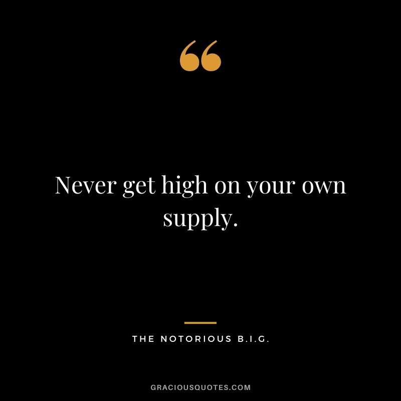 Never get high on your own supply.