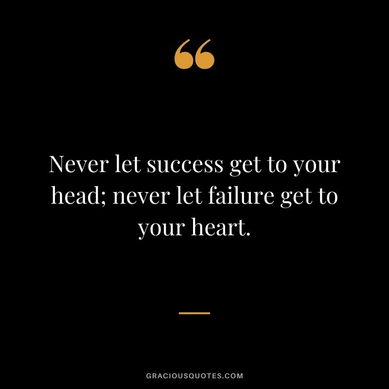 Never let success get to your head; never let failure get to your heart.