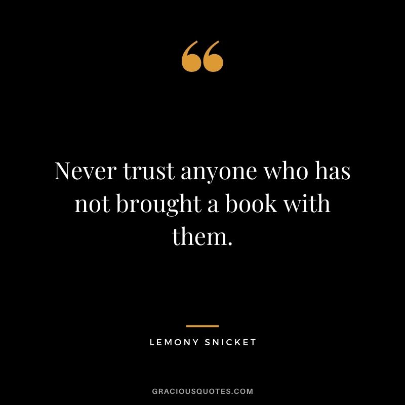 Never trust anyone who has not brought a book with them. ― Lemony Snicket