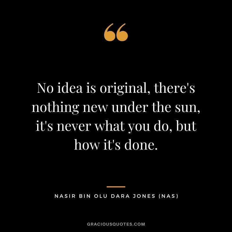 No idea is original, there's nothing new under the sun, it's never what you do, but how it's done.
