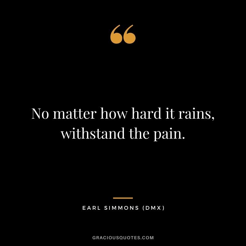 No matter how hard it rains, withstand the pain.