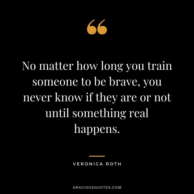No matter how long you train someone to be brave, you never know if they are or not until something real happens.