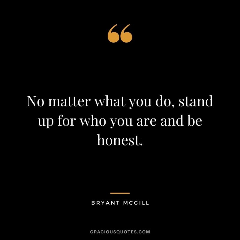 No matter what you do, stand up for who you are and be honest. - Bryant McGill