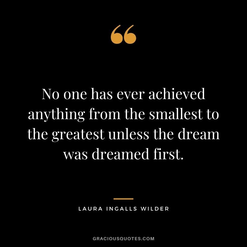 No one has ever achieved anything from the smallest to the greatest unless the dream was dreamed first.