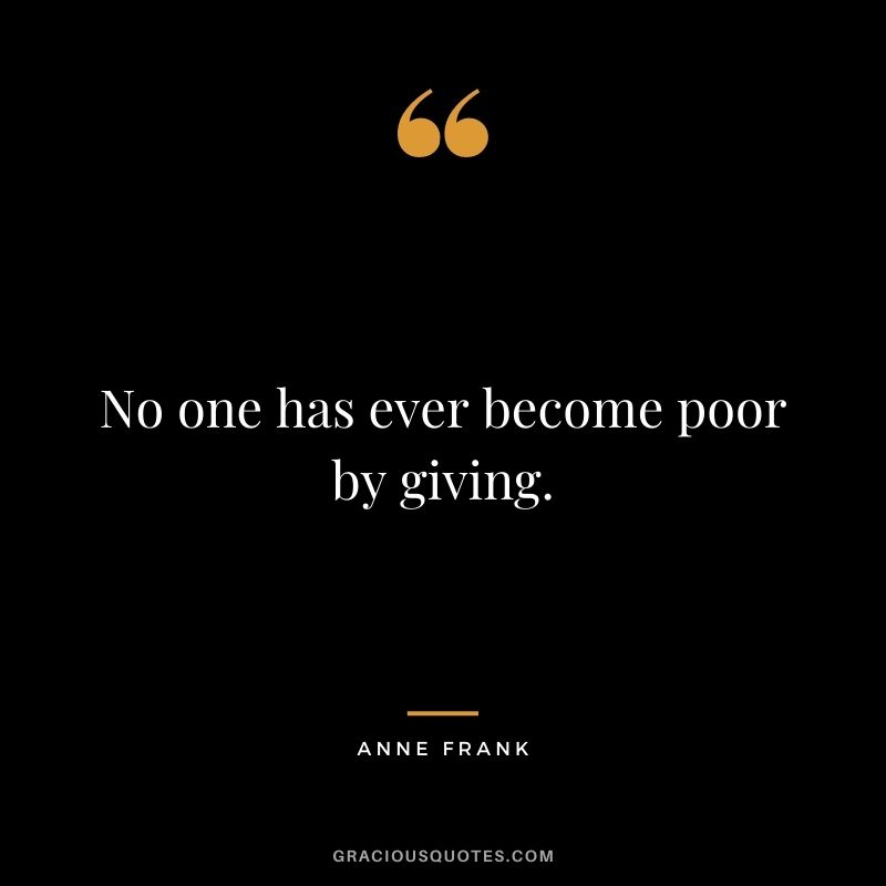 No one has ever become poor by giving. ― Anne Frank