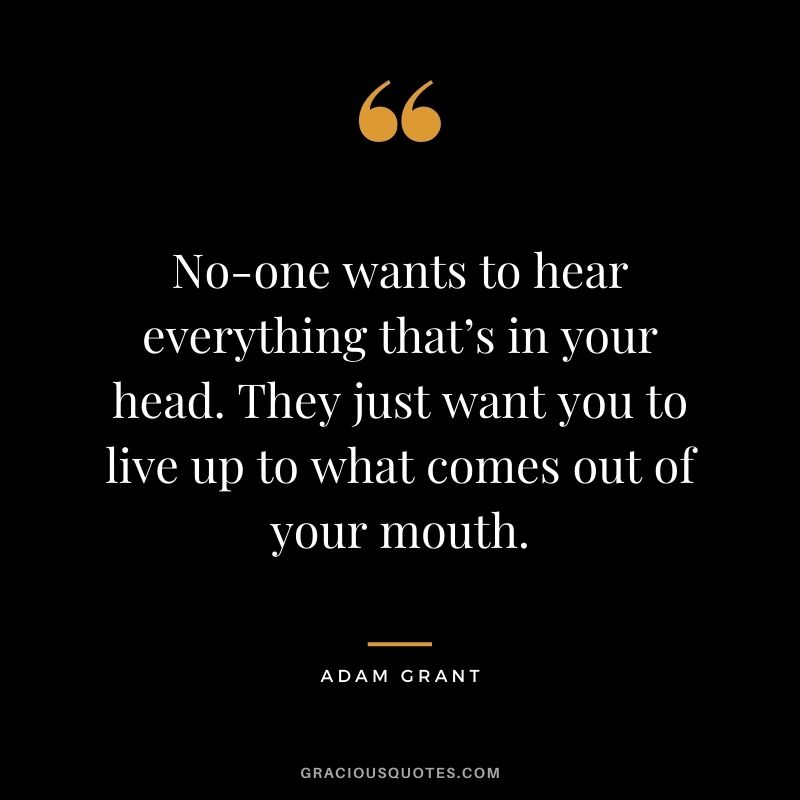 No-one wants to hear everything that’s in your head. They just want you to live up to what comes out of your mouth.