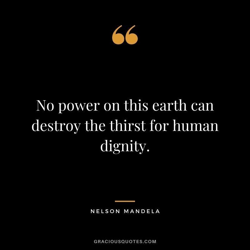No power on this earth can destroy the thirst for human dignity. ‒ Nelson Mandela