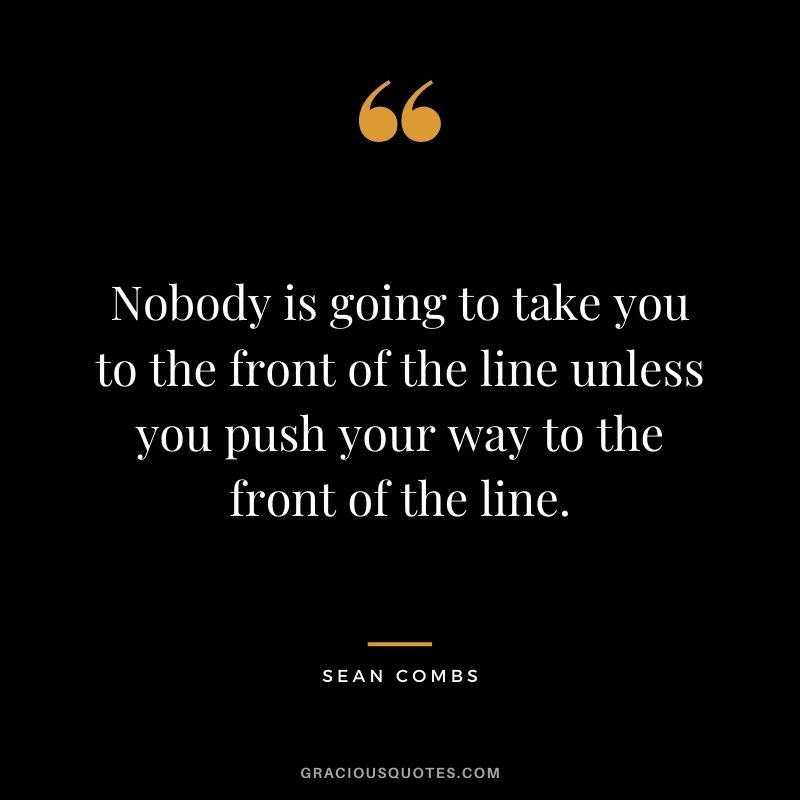 Nobody is going to take you to the front of the line unless you push your way to the front of the line.