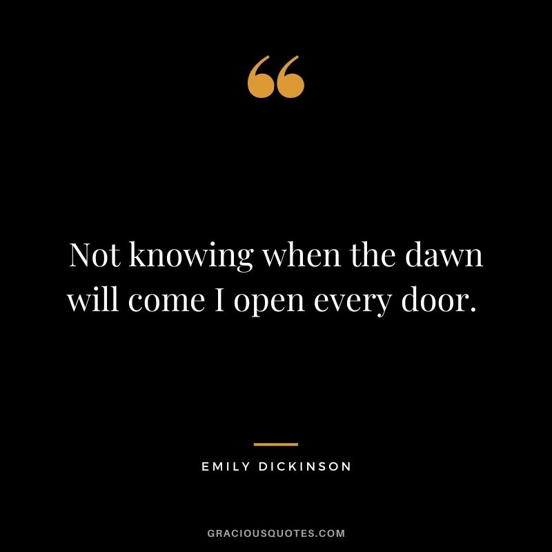 Not knowing when the dawn will come I open every door. - Emily Dickinson