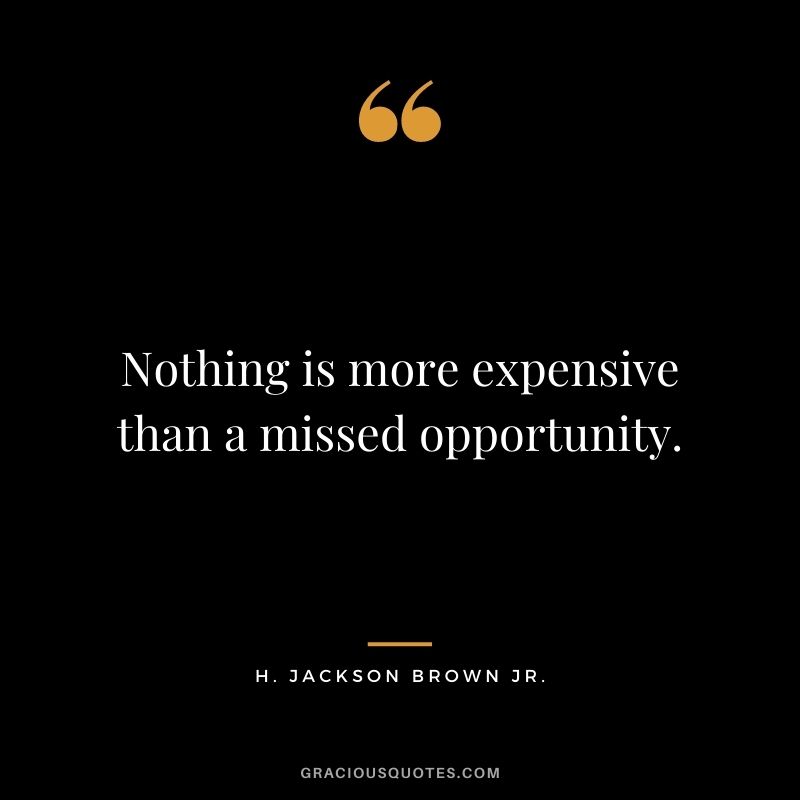 Nothing is more expensive than a missed opportunity. - H. Jackson Brown Jr.