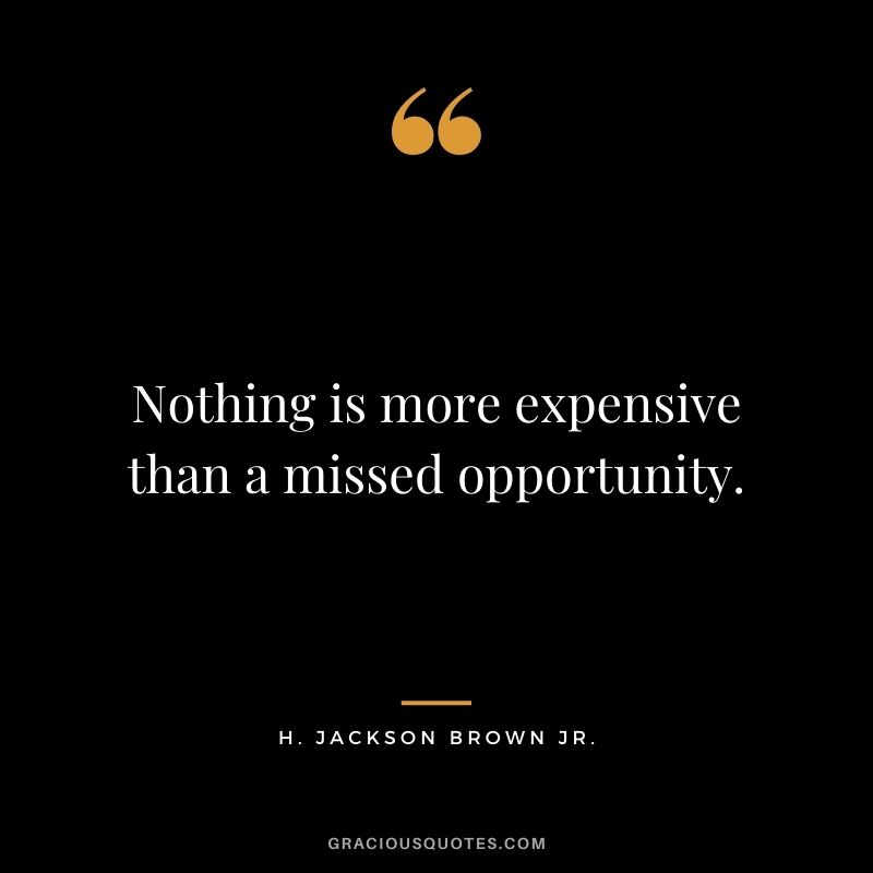 Nothing is more expensive than a missed opportunity.