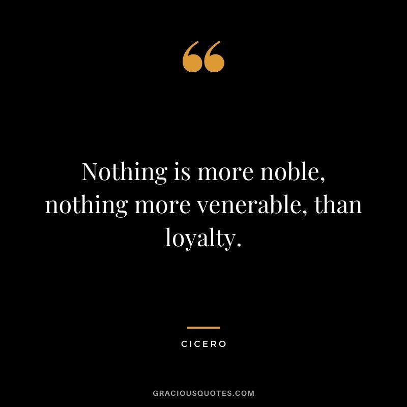Nothing is more noble, nothing more venerable, than loyalty. — Cicero