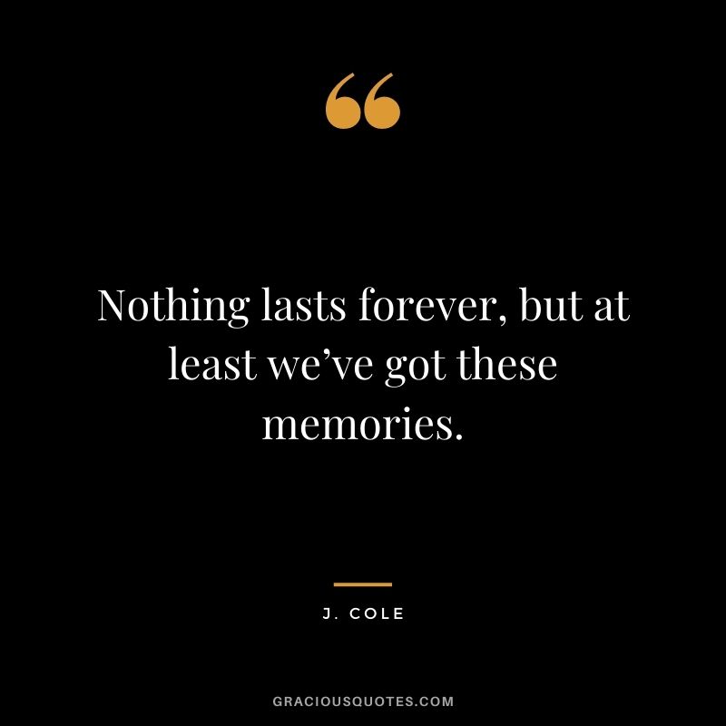 Nothing lasts forever, but at least we’ve got these memories.