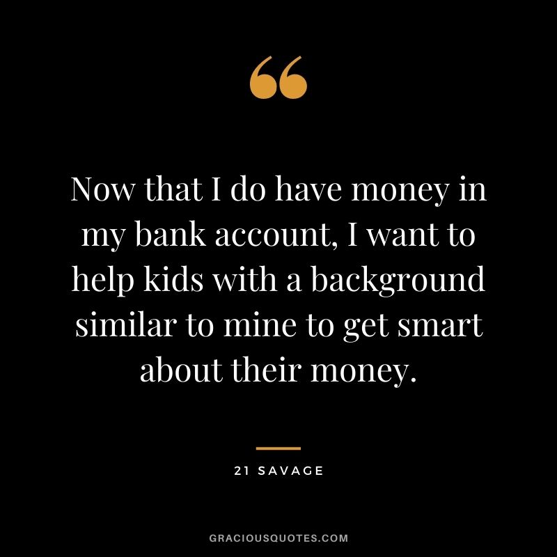 Now that I do have money in my bank account, I want to help kids with a background similar to mine to get smart about their money.
