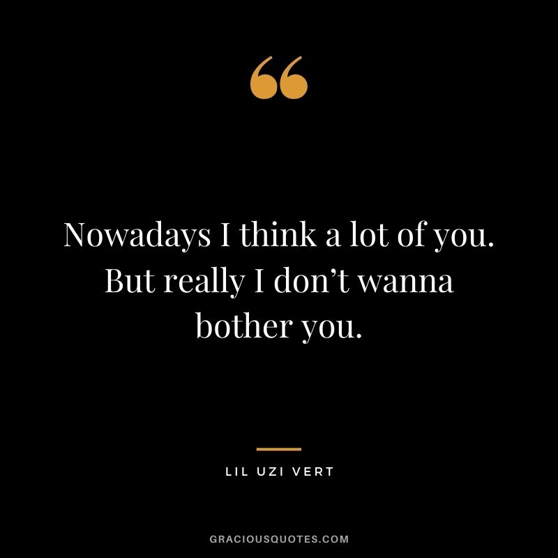 Nowadays I think a lot of you. But really I don’t wanna bother you.