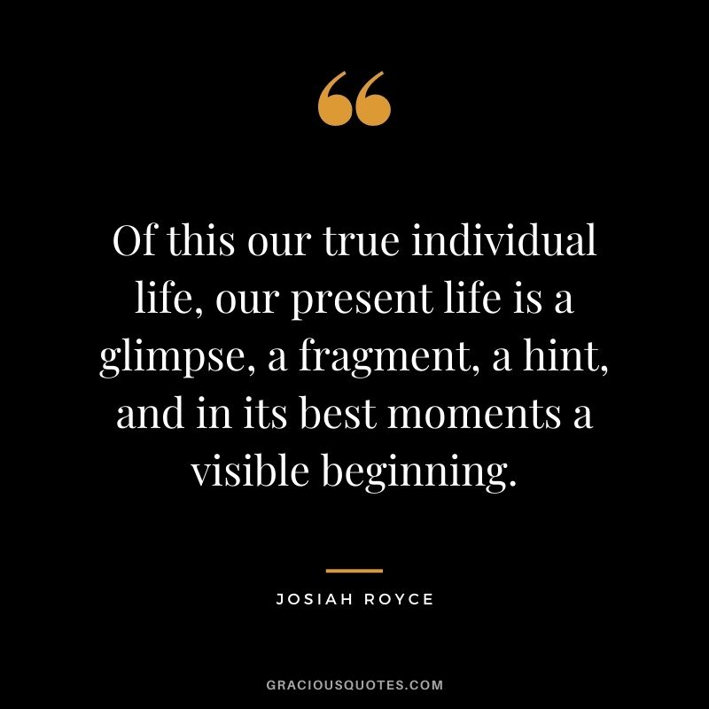 Of this our true individual life, our present life is a glimpse, a fragment, a hint, and in its best moments a visible beginning.