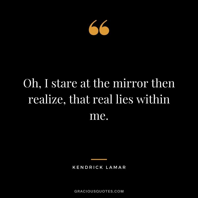 Oh, I stare at the mirror then realize, that real lies within me.