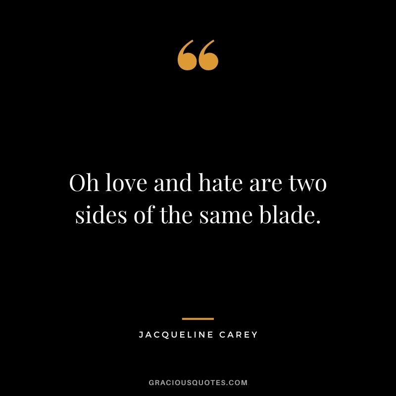 Oh love and hate are two sides of the same blade.