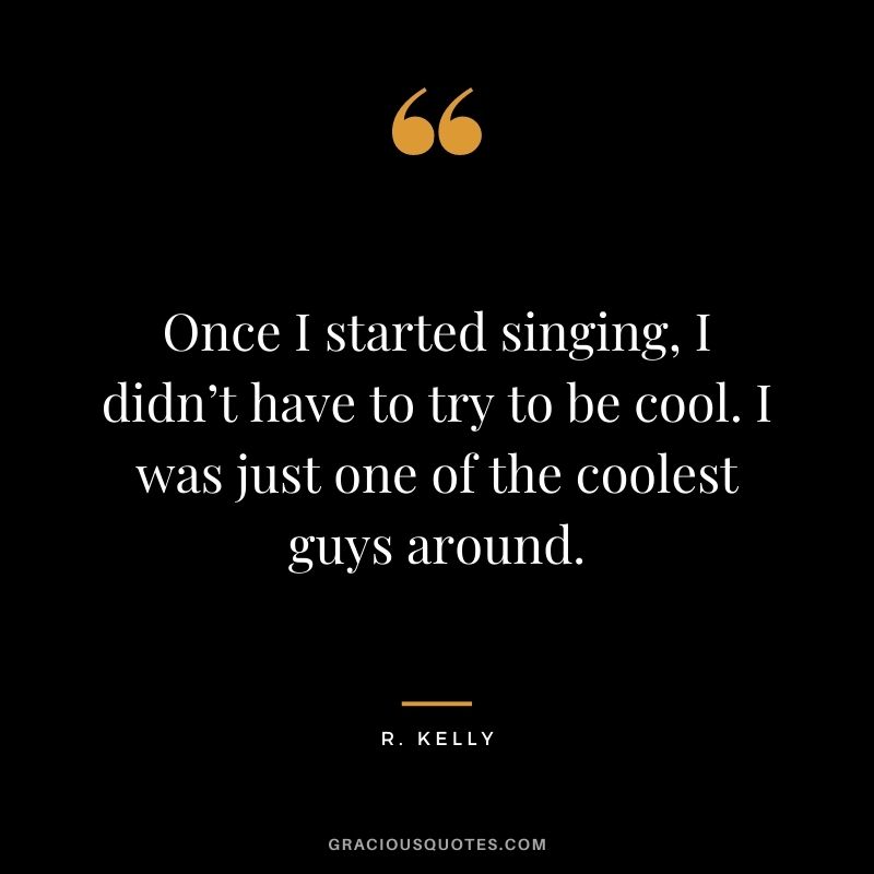 Once I started singing, I didn’t have to try to be cool. I was just one of the coolest guys around.