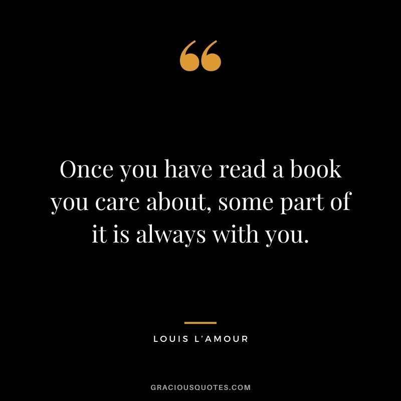 Once you have read a book you care about, some part of it is always with you. - Louis L’Amour