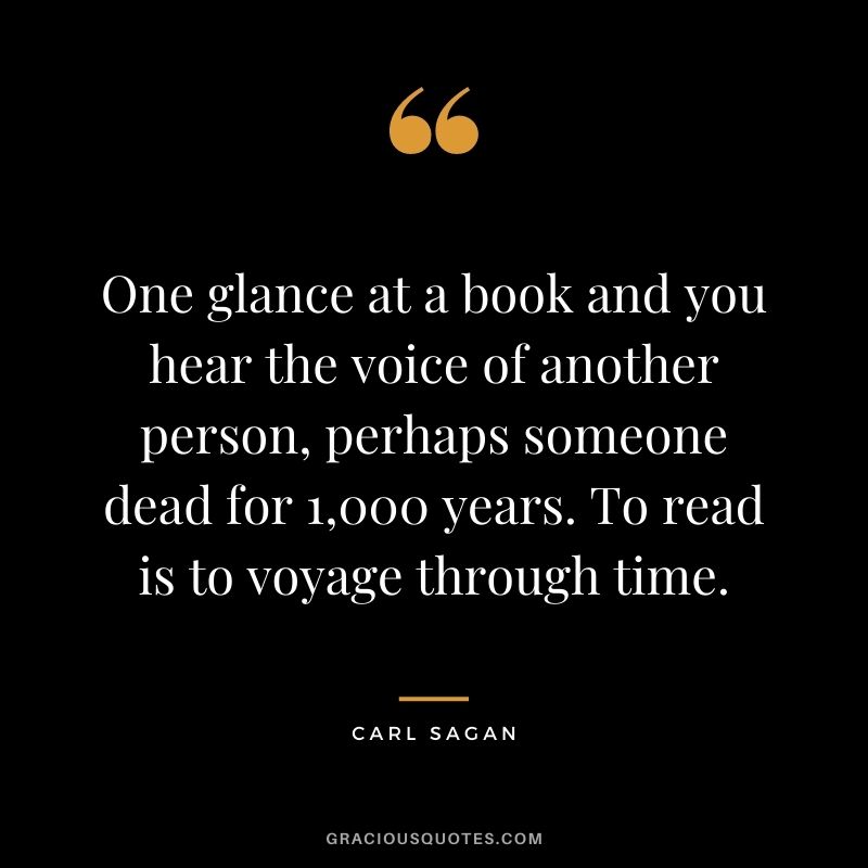 One glance at a book and you hear the voice of another person, perhaps someone dead for 1,000 years. To read is to voyage through time. – Carl Sagan