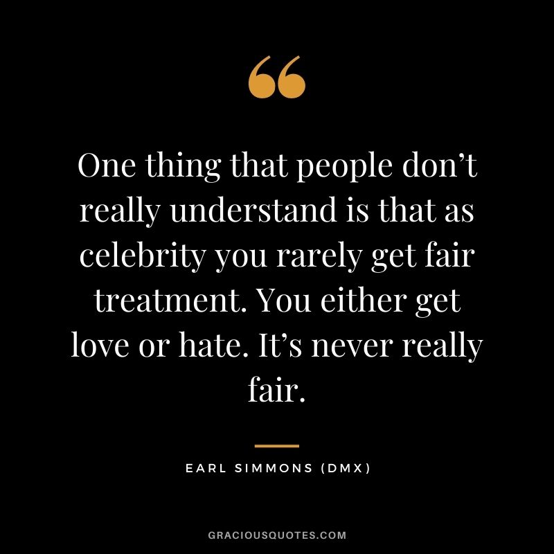 One thing that people don’t really understand is that as celebrity you rarely get fair treatment. You either get love or hate. It’s never really fair.
