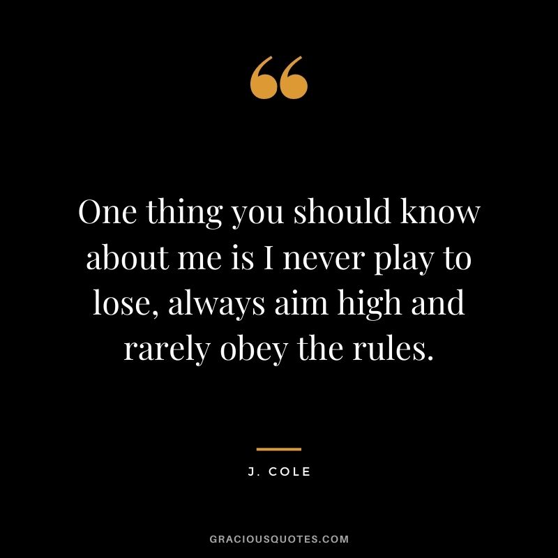 One thing you should know about me is I never play to lose, always aim high and rarely obey the rules.
