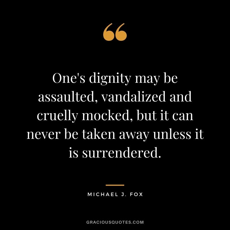 One's dignity may be assaulted, vandalized and cruelly mocked, but it can never be taken away unless it is surrendered. - Michael J. Fox