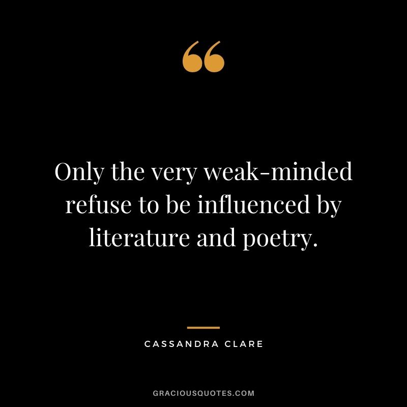 Only the very weak-minded refuse to be influenced by literature and poetry. ― Cassandra Clare