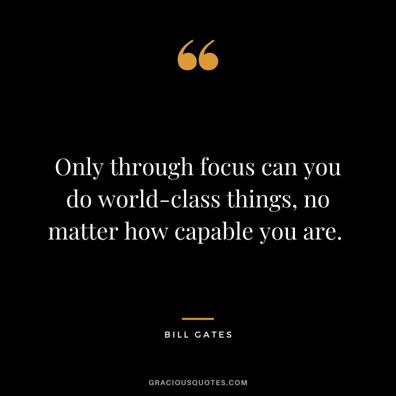 Only through focus can you do world-class things, no matter how capable you are. - Bill Gates
