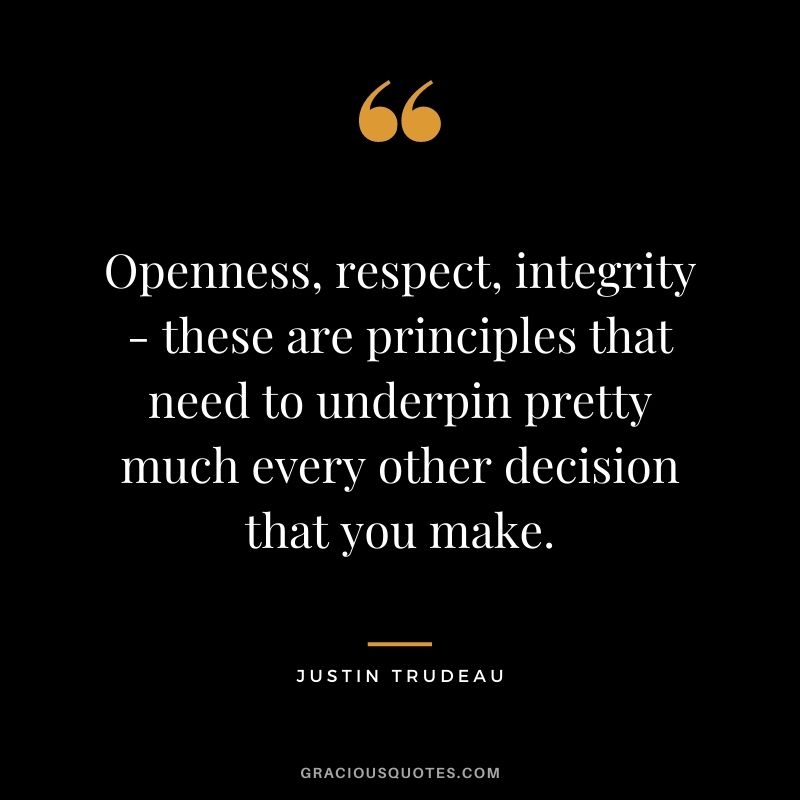 Openness, respect, integrity - these are principles that need to underpin pretty much every other decision that you make. - Justin Trudeau