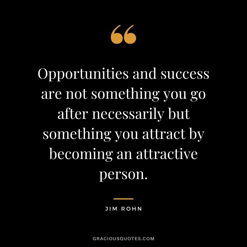 Opportunities and success are not something you go after necessarily but something you attract by becoming an attractive person. - Jim Rohn
