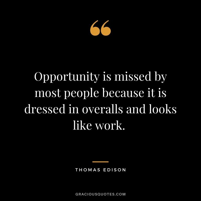 Opportunity is missed by most people because it is dressed in overalls and looks like work. - Thomas Edison